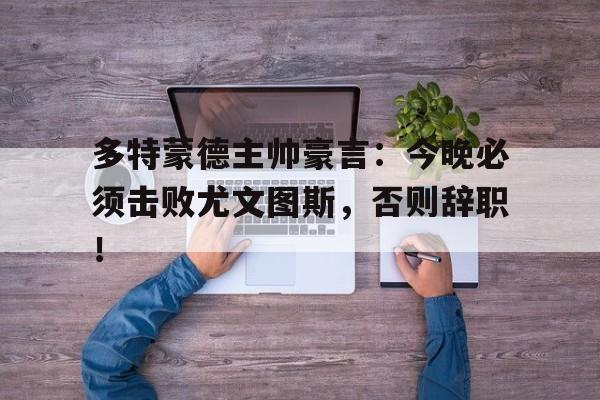 多特蒙德主帅豪言：今晚必须击败尤文图斯，否则辞职！多特蒙德对尤文图斯欧冠决赛